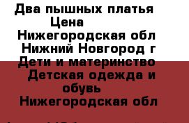 Два пышных платья  › Цена ­ 1 500 - Нижегородская обл., Нижний Новгород г. Дети и материнство » Детская одежда и обувь   . Нижегородская обл.